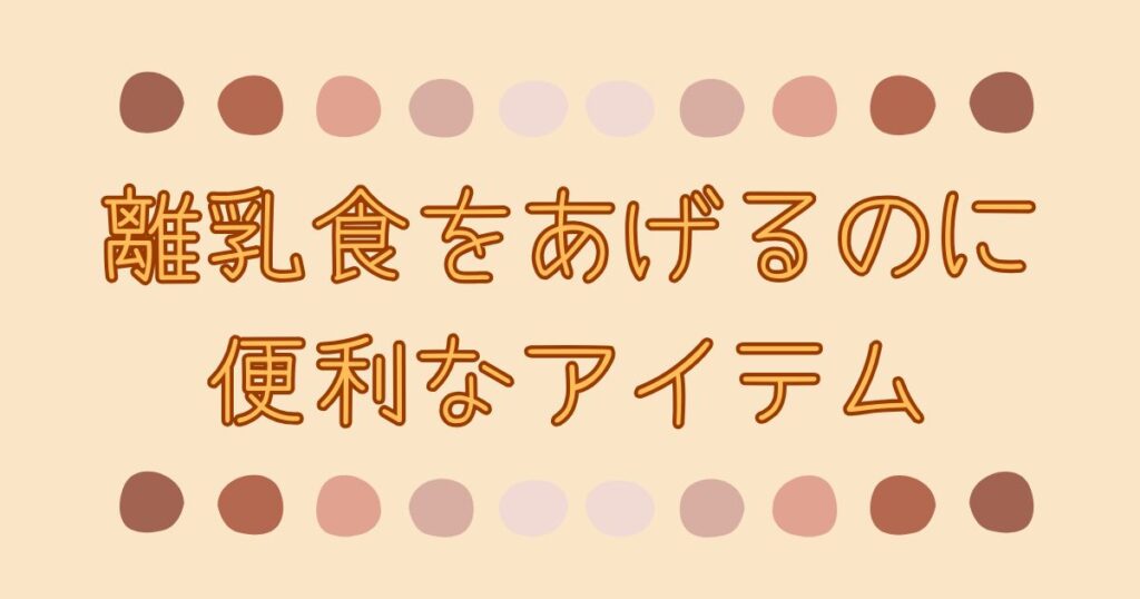 離乳食をあげるのに便利なアイテムを紹介