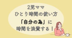 2児ママ　ひとり時間の使い方