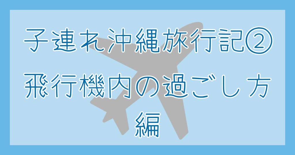 子連れ沖縄旅行② 飛行機内の過ごし方編
