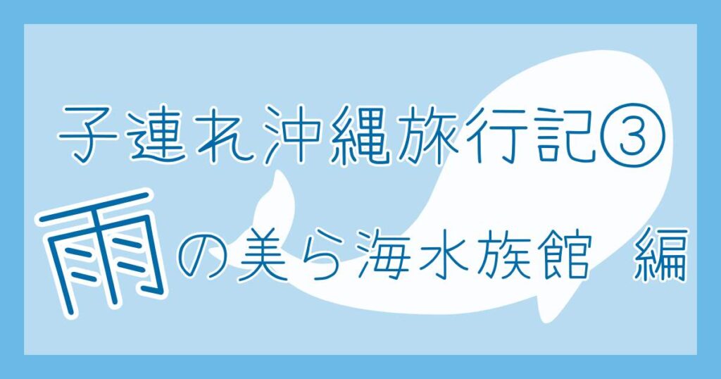 子連れ沖縄旅行　雨の美ら海水族館