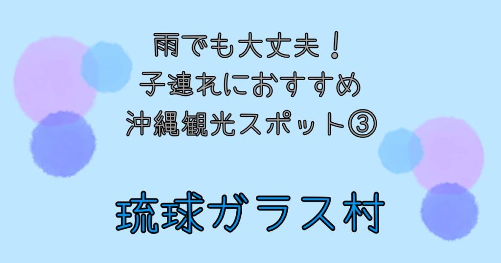 雨でも大丈夫!子連れにおすすめ沖縄観光スポット③ 琉球ガラス村
